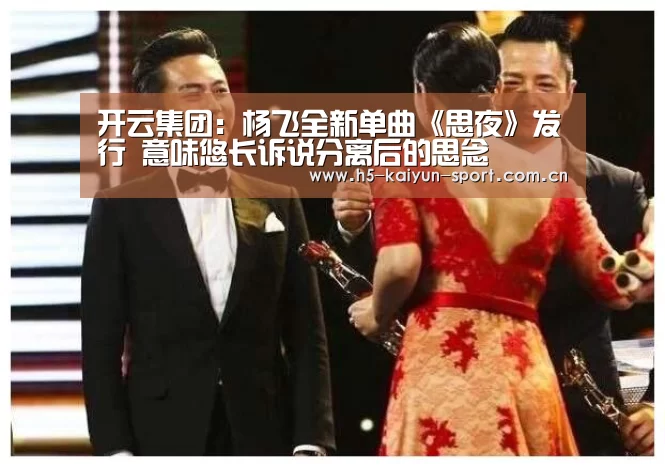 开云集团：杨飞全新单曲《思夜》发行 意味悠长诉说分离后的思念