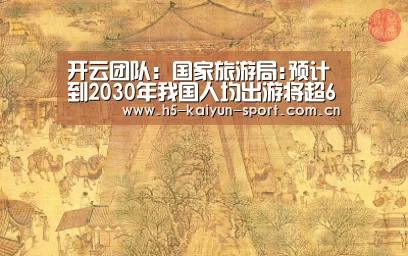 开云团队:国家旅游局:预计到2030年我国人均出游将超6次(图2) 开云